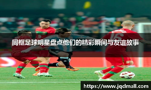 同框足球明星盘点他们的精彩瞬间与友谊故事