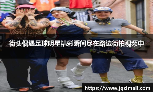 街头偶遇足球明星精彩瞬间尽在路边街拍视频中